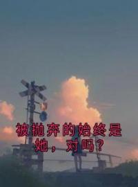 《被抛弃的始终是她，对吗？》孟思遐邵珈宸全文阅读