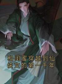 《和闺蜜穿越到仙侠文的第一千年》小说全文精彩章节在线阅读（林黎叶昭）