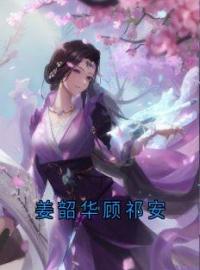 姜韶华顾祁安小说阅读_姜韶华顾祁安小说《姜韶华顾祁安》