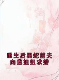 《重生后黑蛇前夫向我姐姐求婚》小说全集免费在线阅读（贺云朗凤初）