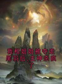 我和姐姐被夺走尾羽后,主神杀疯了小说全集免费在线阅读（苏琼熙和仙仙）