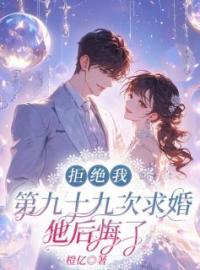 《拒绝我第九十九次求婚，他后悔了》姜月顾云川小说精彩内容在线阅读