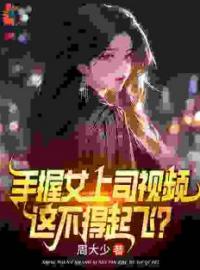 手握女上司视频，这不得起飞？叶宏图方敏雅目录_手握女上司视频，这不得起飞？小说阅读