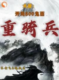 宋余飞赵先河小说大结局在线阅读 《大唐：开局800鬼面重骑兵》小说免费试读