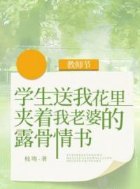 教师节，学生送我花里夹着我老婆的露骨情书全文在线阅读 林知北齐悦小说全本无弹窗