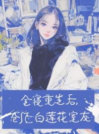 《全寝重生后，创飞白莲花室友》小说全集免费在线阅读（孙以栗童童）