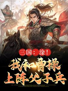 三国：淦！我和曹操上阵父子兵曹昂曹操小说阅读_三国：淦！我和曹操上阵父子兵文本在线阅读