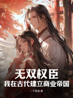 无双权臣：我在古代建立商业帝国全文免费试读(周淳关南春) 完结版