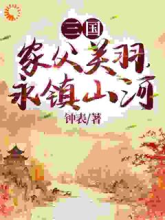 三国：家父关羽，永镇山河全章节免费在线阅读 关兴关冲小说完结版