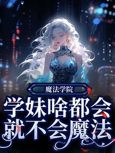 《魔法学院：学妹啥都会，就不会魔法》小说完整版在线阅读（主角黎问音南宫执）