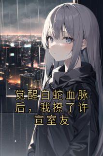 《觉醒白蛇血脉后，我撩了许宣室友》小说全文精彩章节在线阅读（白芷许宣）