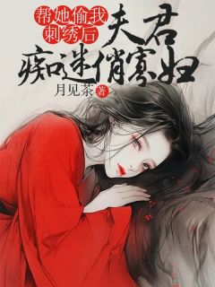 夫君痴迷俏寡妇，帮她偷我刺绣后王月兰李明歌周子良目录_夫君痴迷俏寡妇，帮她偷我刺绣后小说阅读