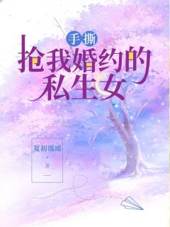 《手撕抢我婚约的私生女》小说全集免费在线阅读（段初薇段心乔）