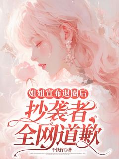 小说《姐姐宣布退圈后，抄袭者全网道歉》明杏顾哲全文免费试读