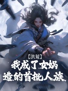 洪荒：我成了女娲造的首批人族(道玄女娲)全文完结在线阅读完整版