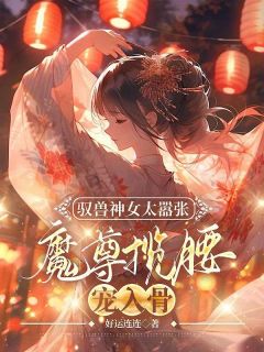 叶九璃楼无炎小说大结局在线阅读 《驭兽神女太嚣张，魔尊揽腰宠入骨》小说免费试读