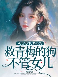 火灾发生，老公为救青梅的狗不管女儿林素谢尧小说结局完整全文