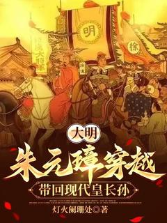 大明：朱元璋穿越，带回现代皇长孙朱雄英朱元璋小说结局完整全文